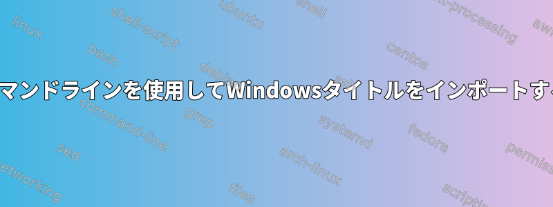 コマンドラインを使用してWindowsタイトルをインポートする