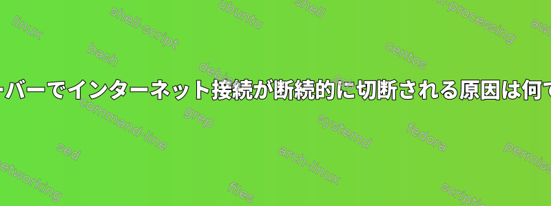 私のサーバーでインターネット接続が断続的に切断される原因は何ですか？