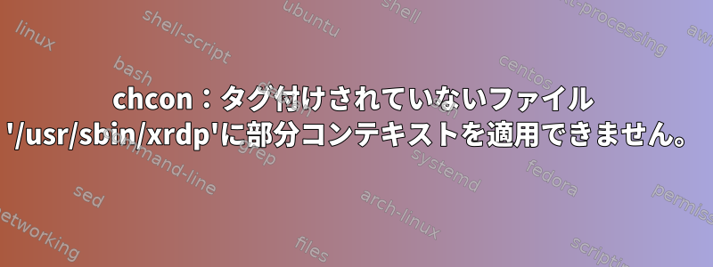 chcon：タグ付けされていないファイル '/usr/sbin/xrdp'に部分コンテキストを適用できません。