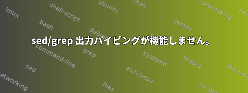 sed/grep 出力パイピングが機能しません。