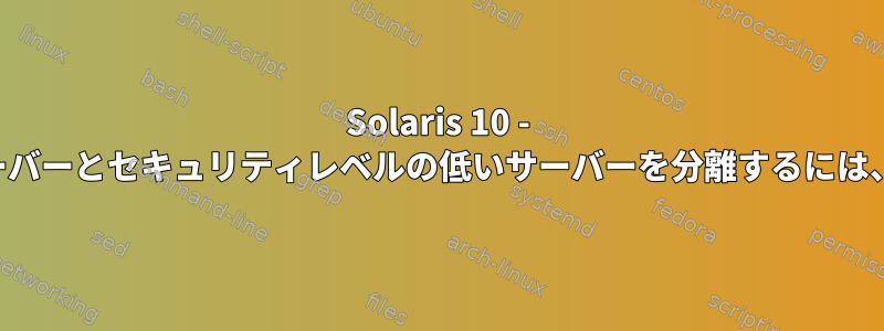 Solaris 10 - セキュリティレベルの高いサーバーとセキュリティレベルの低いサーバーを分離するには、ゾーンの分離が十分ですか？