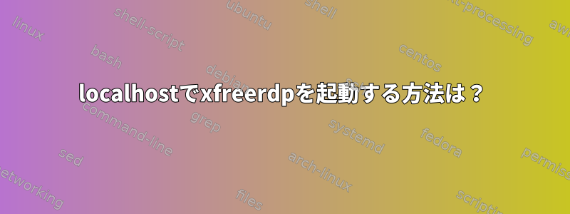 localhostでxfreerdpを起動する方法は？