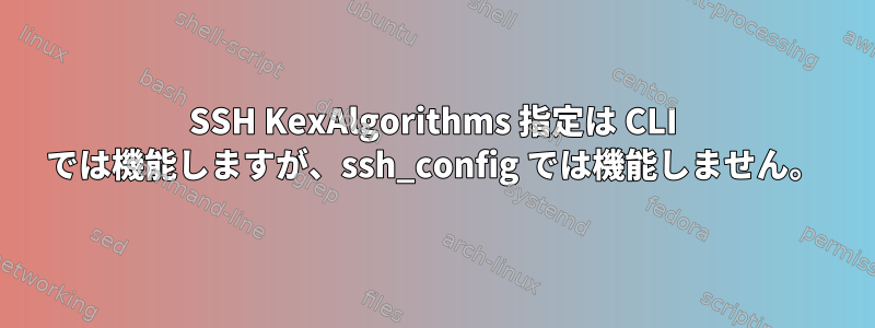 SSH KexAlgorithms 指定は CLI では機能しますが、ssh_config では機能しません。