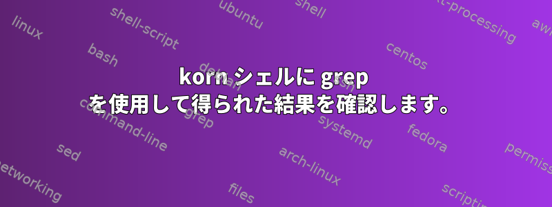 korn シェルに grep を使用して得られた結果を確認します。