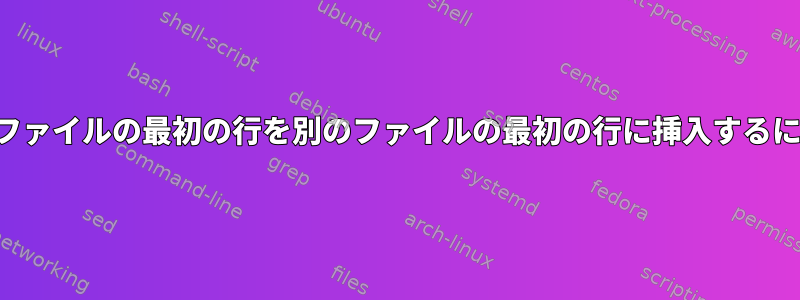 あるファイルの最初の行を別のファイルの最初の行に挿入するには？