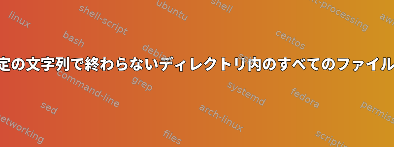 特定の文字列で終わらないディレクトリ内のすべてのファイル？