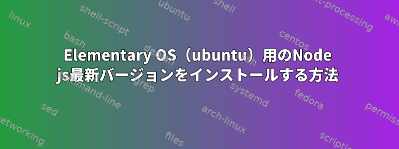 Elementary OS（ubuntu）用のNode js最新バージョンをインストールする方法