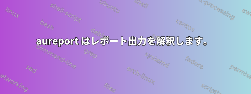 aureport はレポート出力を解釈します。