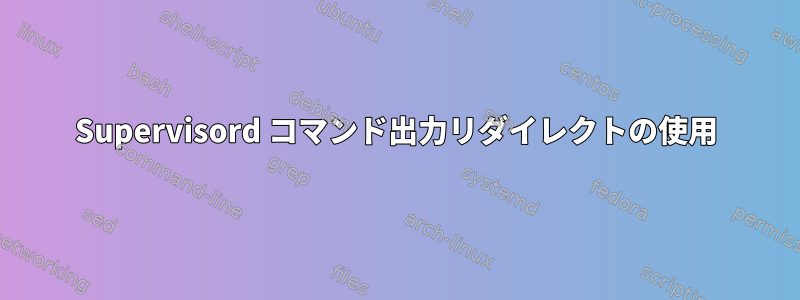 Supervisord コマンド出力リダイレクトの使用