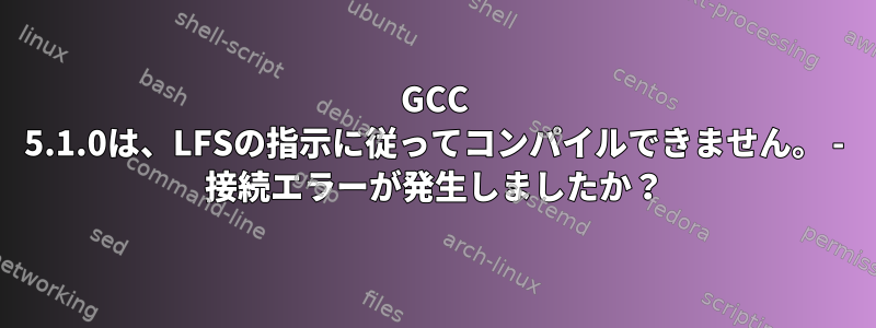 GCC 5.1.0は、LFSの指示に従ってコンパイルできません。 - 接続エラーが発生しましたか？