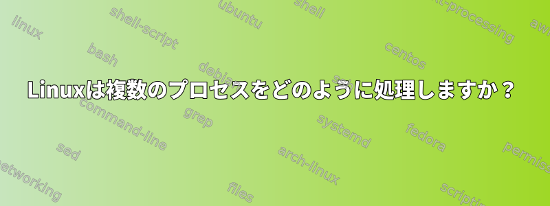 Linuxは複数のプロセスをどのように処理しますか？