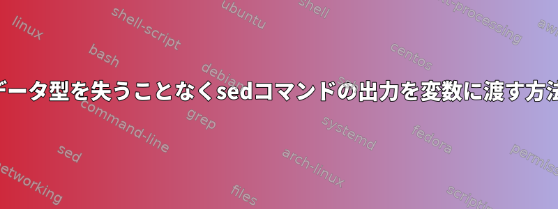 データ型を失うことなくsedコマンドの出力を変数に渡す方法