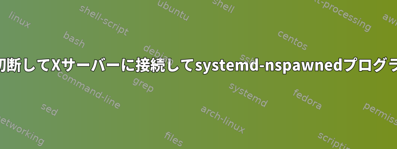 インターネットを切断してXサーバーに接続してsystemd-nspawnedプログラムを実行する方法