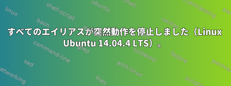 すべてのエイリアスが突然動作を停止しました（Linux Ubuntu 14.04.4 LTS）。