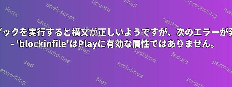 次のプレイブックを実行すると構文が正しいようですが、次のエラーが発生します！ - 'blockinfile'はPlayに有効な属性ではありません。