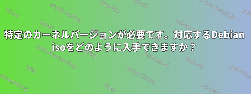 特定のカーネルバージョンが必要です。対応するDebian isoをどのように入手できますか？