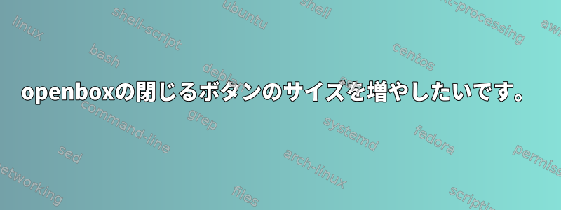 openboxの閉じるボタンのサイズを増やしたいです。