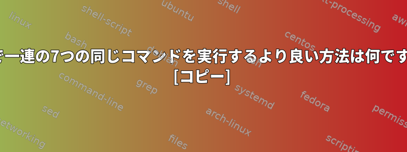 sedで一連の7つの同じコマンドを実行するより良い方法は何ですか？ [コピー]