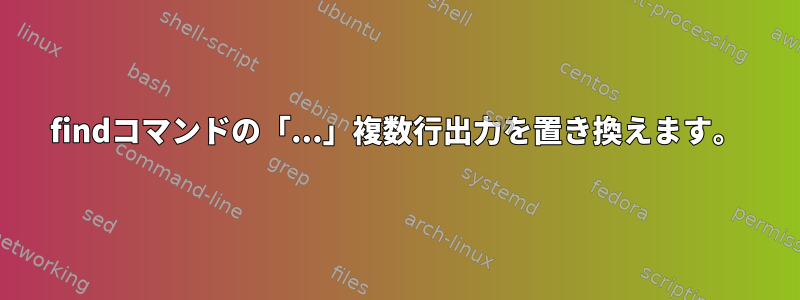 findコマンドの「...」複数行出力を置き換えます。