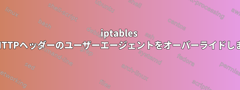 iptables NATはHTTPヘッダーのユーザーエージェントをオーバーライドしますか？