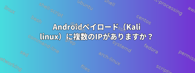 Androidペイロード（Kali linux）に複数のIPがありますか？