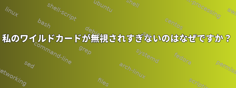 私のワイルドカードが無視されすぎないのはなぜですか？