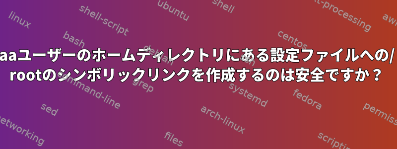 aaユーザーのホームディレクトリにある設定ファイルへの/ rootのシンボリックリンクを作成するのは安全ですか？