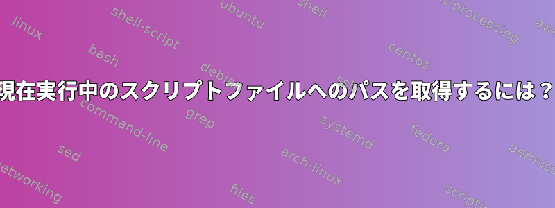 現在実行中のスクリプトファイルへのパスを取得するには？