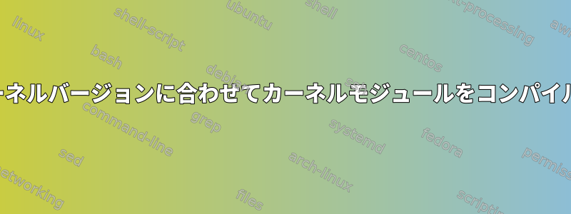 さまざまなカーネルバージョンに合わせてカーネルモジュールをコンパイルする方法は？