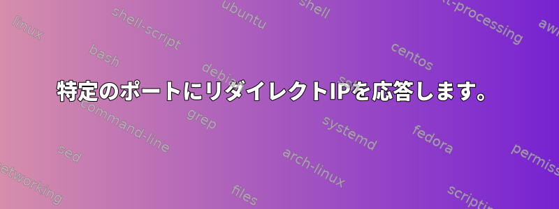 特定のポートにリダイレクトIPを応答します。