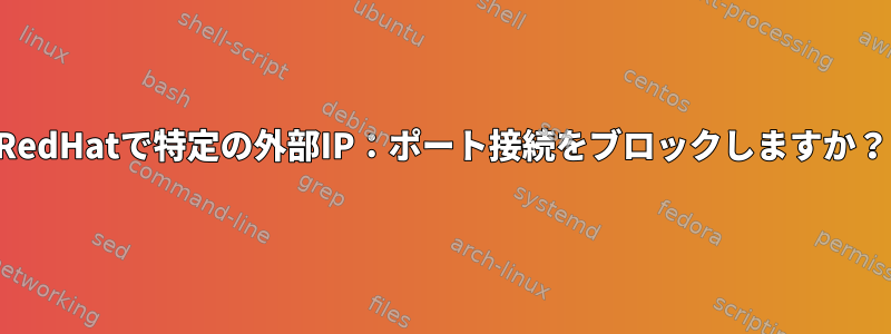 RedHatで特定の外部IP：ポート接続をブロックしますか？