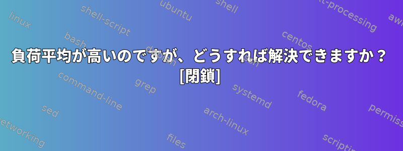 負荷平均が高いのですが、どうすれば解決できますか？ [閉鎖]