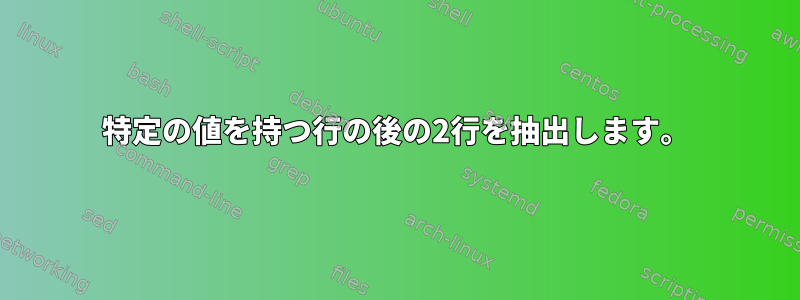 特定の値を持つ行の後の2行を抽出します。