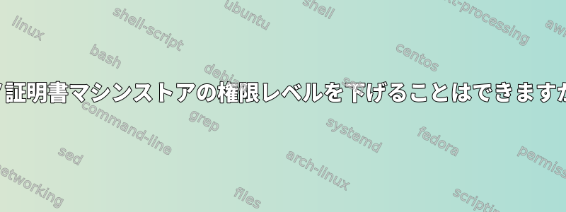 モノ証明書マシンストアの権限レベルを下げることはできますか？