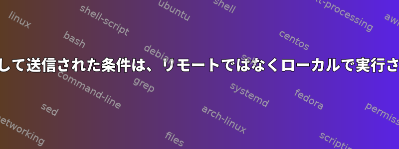 SSHを介して送信された条件は、リモートではなくローカルで実行されます。