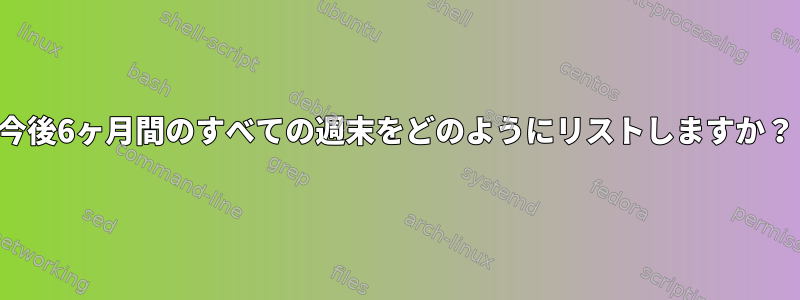 今後6ヶ月間のすべての週末をどのようにリストしますか？