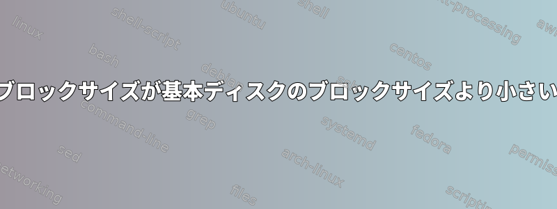 パーティションのブロックサイズが基本ディスクのブロックサイズより小さいのはなぜですか？