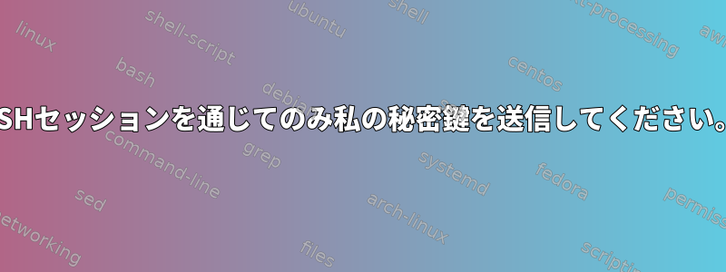 SSHセッションを通じてのみ私の秘密鍵を送信してください。