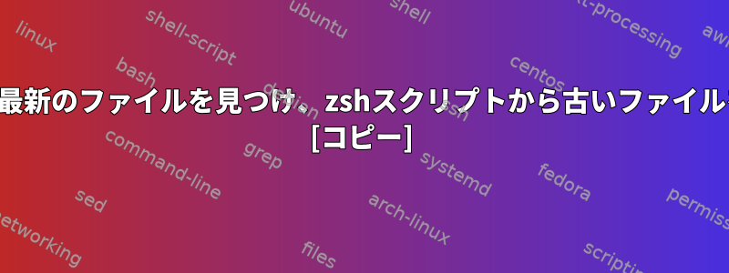 ファイルセットから最新のファイルを見つけ、zshスクリプトから古いファイルを削除する方法は？ [コピー]