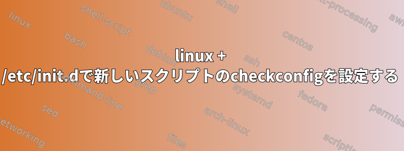 linux + /etc/init.dで新しいスクリプトのcheckconfigを設定する