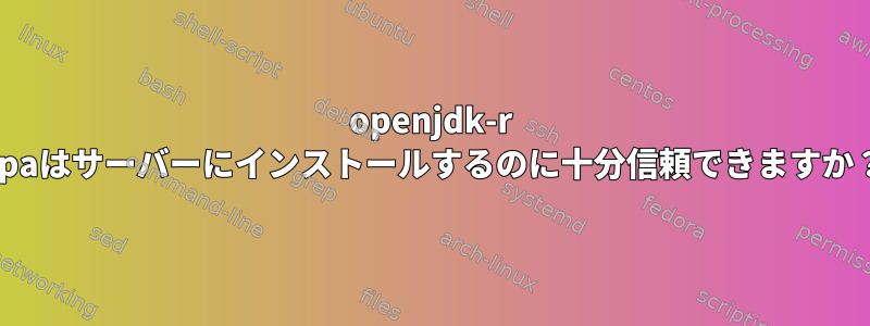 openjdk-r ppaはサーバーにインストールするのに十分信頼できますか？