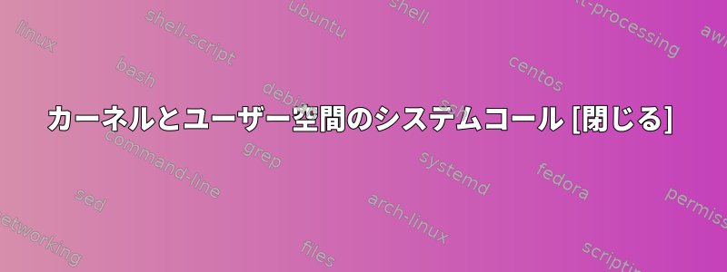 カーネルとユーザー空間のシステムコール [閉じる]