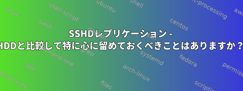 SSHDレプリケーション - HDDと比較して特に心に留めておくべきことはありますか？