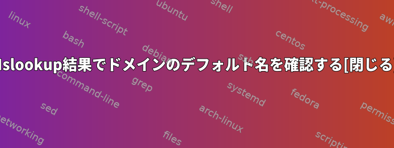 Nslookup結果でドメインのデフォルト名を確認する[閉じる]