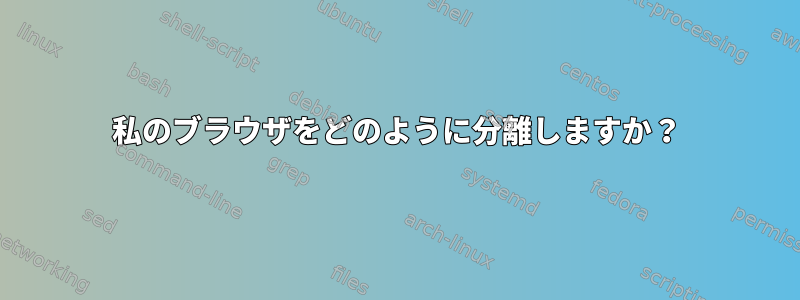 私のブラウザをどのように分離しますか？