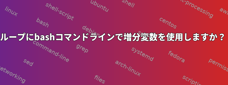 ループにbashコマンドラインで増分変数を使用しますか？