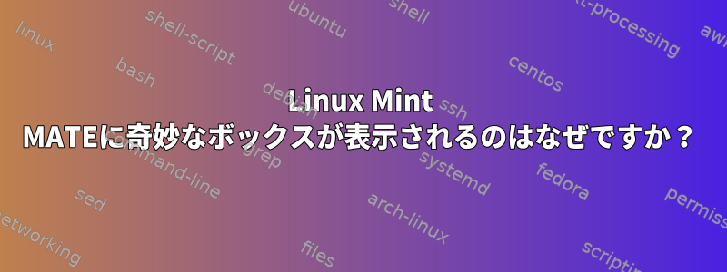 Linux Mint MATEに奇妙なボックスが表示されるのはなぜですか？