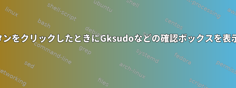 ユーザーがボタンをクリックしたときにGksudoなどの確認ボックスを表示する方法は？