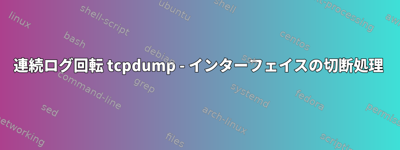 連続ログ回転 tcpdump - インターフェイスの切断処理