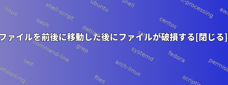 ファイルを前後に移動した後にファイルが破損する[閉じる]